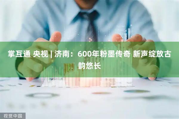 掌互通 央视 | 济南：600年粉墨传奇 新声绽放古韵悠长