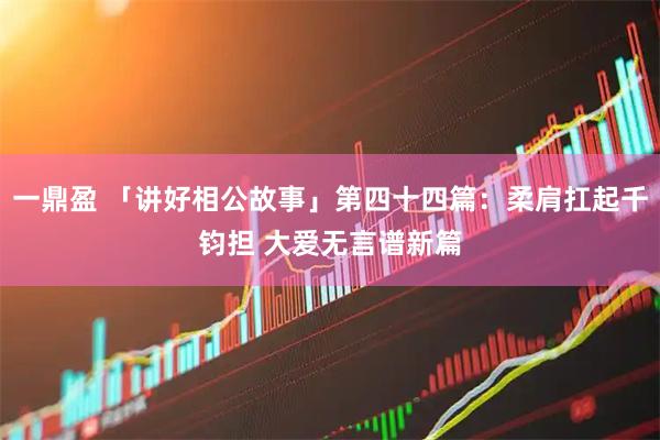 一鼎盈 「讲好相公故事」第四十四篇：柔肩扛起千钧担 大爱无言谱新篇