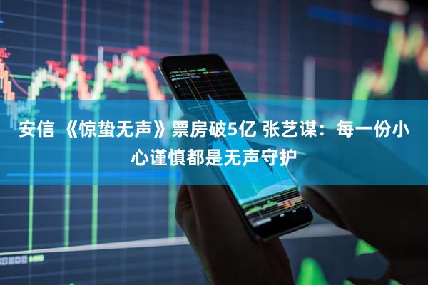 安信 《惊蛰无声》票房破5亿 张艺谋：每一份小心谨慎都是无声守护