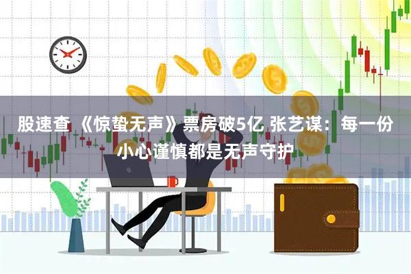 股速查 《惊蛰无声》票房破5亿 张艺谋：每一份小心谨慎都是无声守护