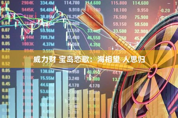 威力财 宝岛恋歌：海相望 人思归