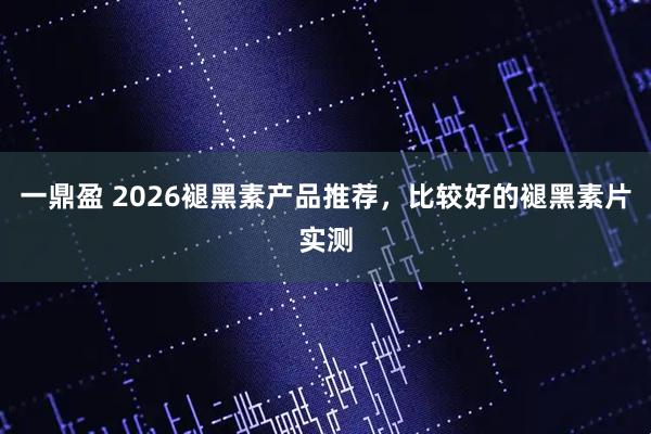 一鼎盈 2026褪黑素产品推荐，比较好的褪黑素片实测