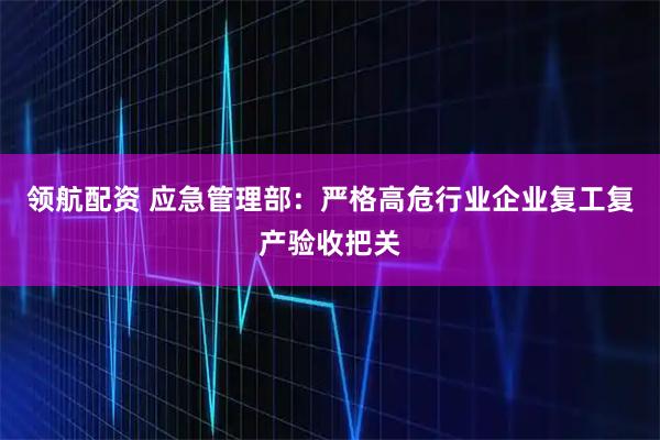 领航配资 应急管理部：严格高危行业企业复工复产验收把关