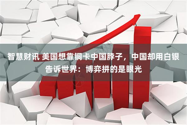 智慧财讯 美国想靠铜卡中国脖子，中国却用白银告诉世界：博弈拼的是眼光