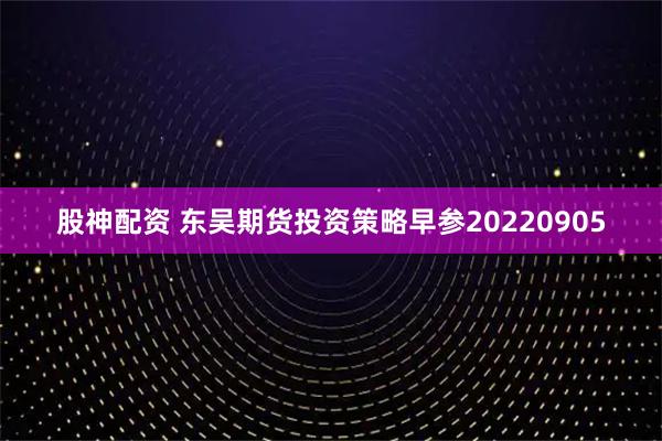 股神配资 东吴期货投资策略早参20220905