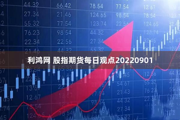 利鸿网 股指期货每日观点20220901