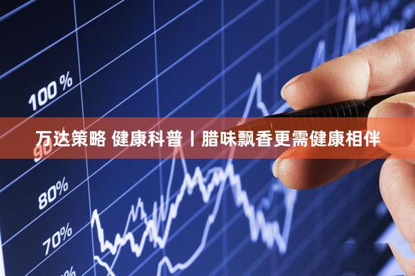 万达策略 健康科普丨腊味飘香更需健康相伴