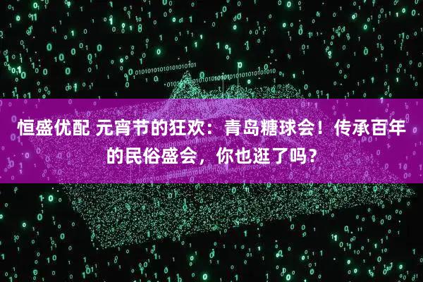 恒盛优配 元宵节的狂欢：青岛糖球会！传承百年的民俗盛会，你也逛了吗？