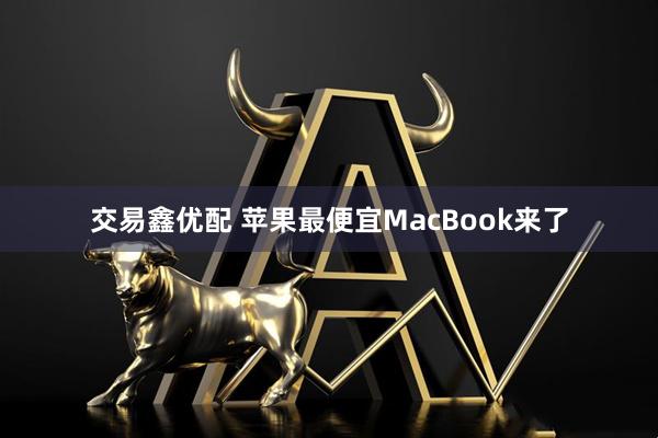 交易鑫优配 苹果最便宜MacBook来了