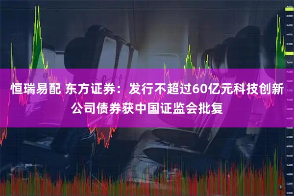 恒瑞易配 东方证券：发行不超过60亿元科技创新公司债券获中国证监会批复
