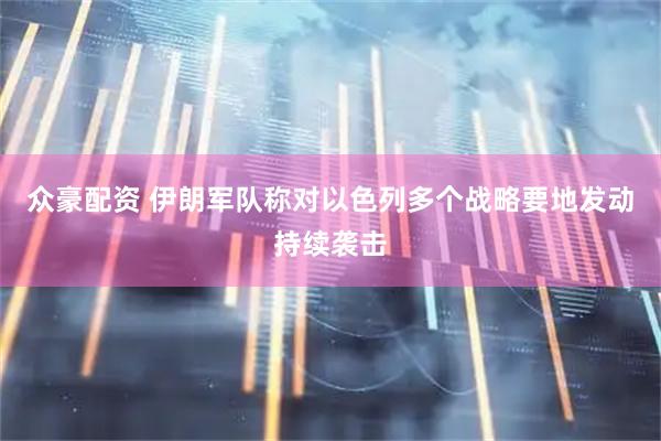 众豪配资 伊朗军队称对以色列多个战略要地发动持续袭击