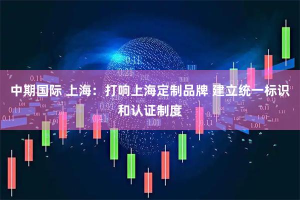 中期国际 上海：打响上海定制品牌 建立统一标识和认证制度