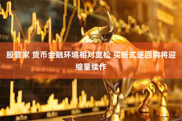 股管家 货币金融环境相对宽松 买断式逆回购将迎缩量续作