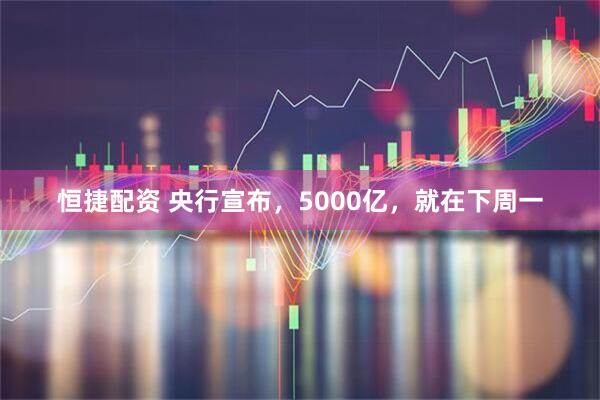 恒捷配资 央行宣布，5000亿，就在下周一
