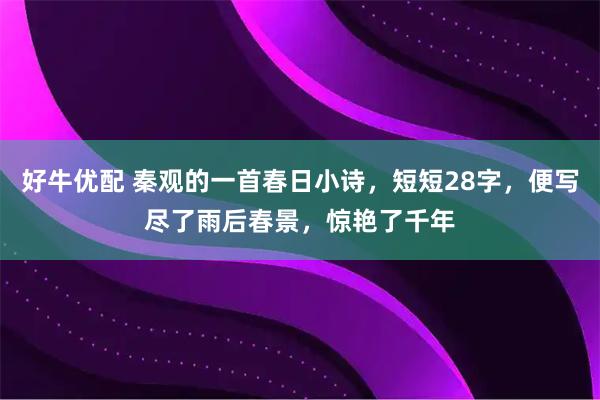 好牛优配 秦观的一首春日小诗，短短28字，便写尽了雨后春景，惊艳了千年