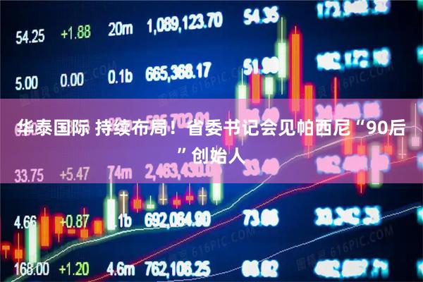 华泰国际 持续布局！省委书记会见帕西尼“90后”创始人