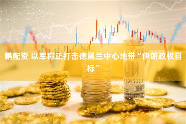 鹏配资 以军称正打击德黑兰中心地带“伊朗政权目标”