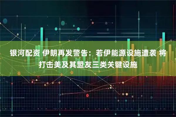 银河配资 伊朗再发警告：若伊能源设施遭袭 将打击美及其盟友三类关键设施