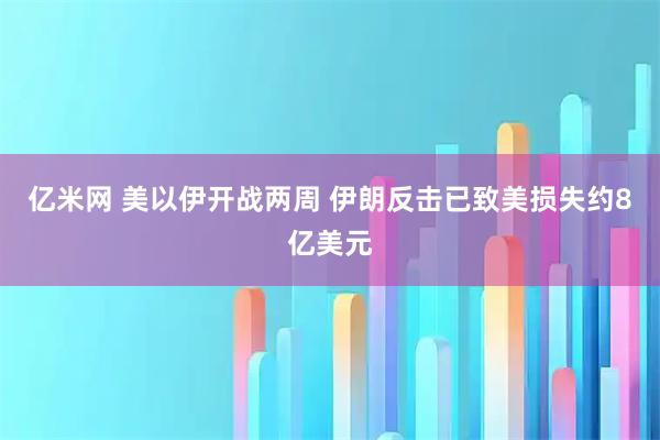亿米网 美以伊开战两周 伊朗反击已致美损失约8亿美元