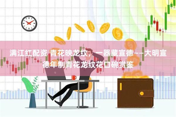 满江红配资 青花映龙纹，一器藏宣德——大明宣德年制青花龙纹花口碗赏鉴