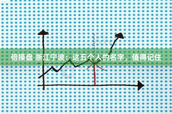 倍操盘 浙江宁波：这五个人的名字，值得记住
