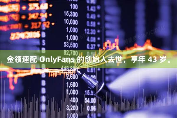 金领速配 OnlyFans 的创始人去世，享年 43 岁。