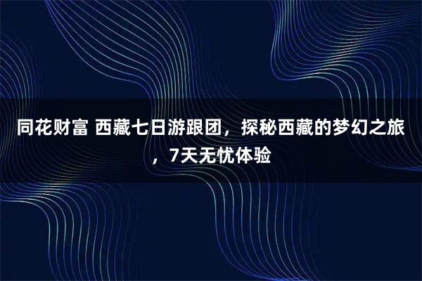 同花财富 西藏七日游跟团，探秘西藏的梦幻之旅，7天无忧体验
