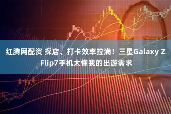 红腾网配资 探店、打卡效率拉满！三星Galaxy Z Flip7手机太懂我的出游需求