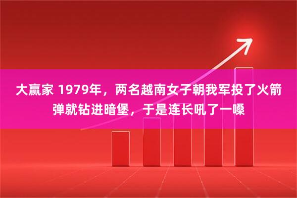 大赢家 1979年，两名越南女子朝我军投了火箭弹就钻进暗堡，于是连长吼了一嗓
