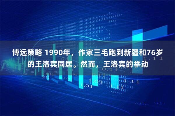 博远策略 1990年，作家三毛跑到新疆和76岁的王洛宾同居。然而，王洛宾的举动