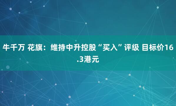 牛千万 花旗：维持中升控股“买入”评级 目标价16.3港元