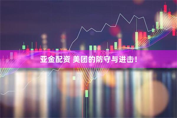 亚金配资 美团的防守与进击！