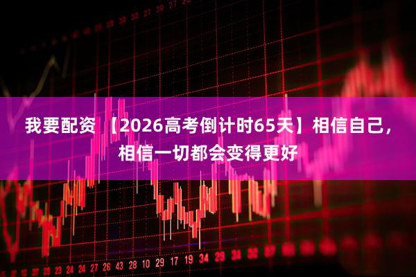 我要配资 【2026高考倒计时65天】相信自己，相信一切都会变得更好