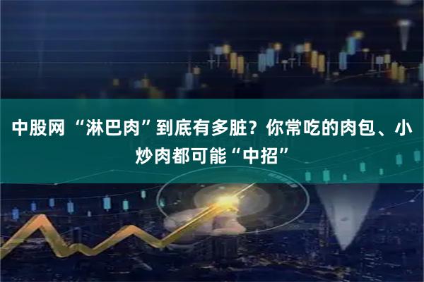 中股网 “淋巴肉”到底有多脏?你常吃的肉包、小炒肉都可能“中招”