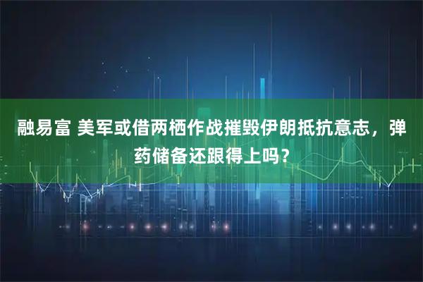 融易富 美军或借两栖作战摧毁伊朗抵抗意志，弹药储备还跟得上吗？