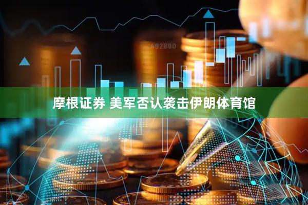 摩根证券 美军否认袭击伊朗体育馆
