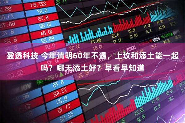 盈透科技 今年清明60年不遇，上坟和添土能一起吗？哪天添土好？早看早知道