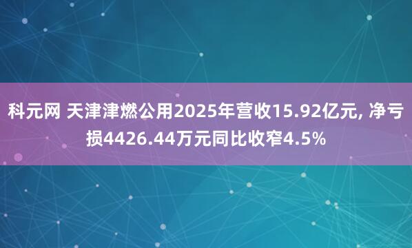 科元网 天津津燃公用2025年营收15.92亿元, 净亏损4426.44万元同比收窄4.5%