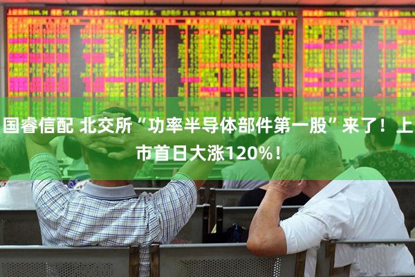 国睿信配 北交所“功率半导体部件第一股”来了！上市首日大涨120%！