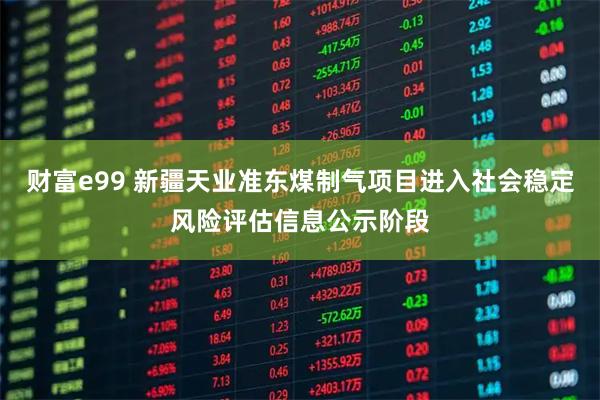 财富e99 新疆天业准东煤制气项目进入社会稳定风险评估信息公示阶段