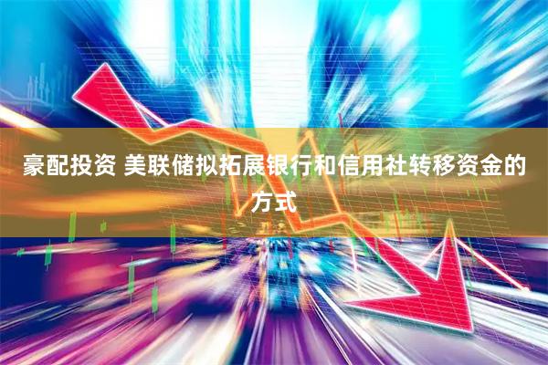 豪配投资 美联储拟拓展银行和信用社转移资金的方式