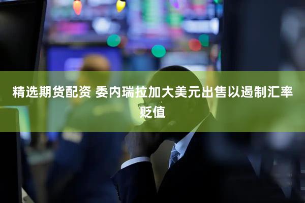 精选期货配资 委内瑞拉加大美元出售以遏制汇率贬值