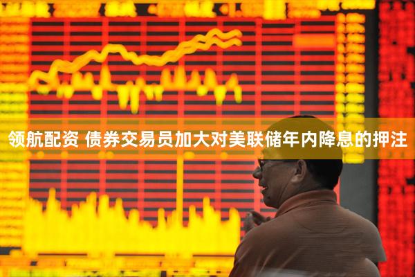 领航配资 债券交易员加大对美联储年内降息的押注