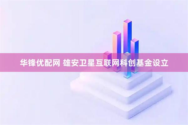 华锋优配网 雄安卫星互联网科创基金设立