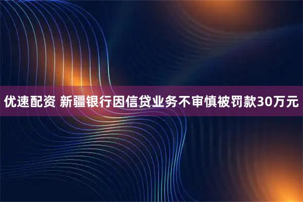 优速配资 新疆银行因信贷业务不审慎被罚款30万元