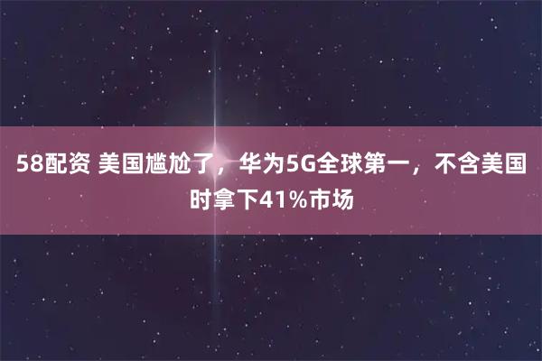 58配资 美国尴尬了，华为5G全球第一，不含美国时拿下41%市场