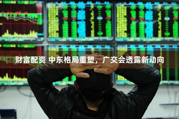财富配资 中东格局重塑，广交会透露新动向