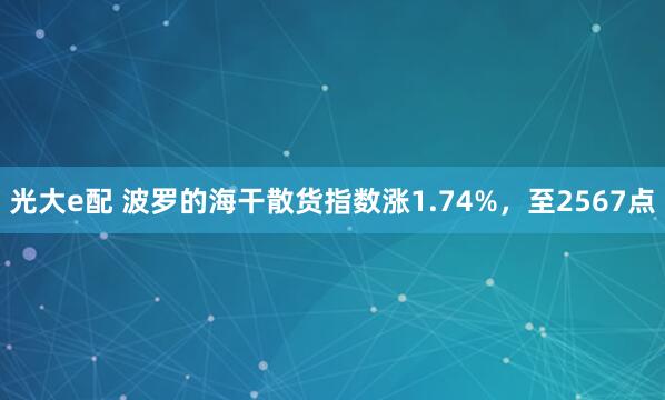 光大e配 波罗的海干散货指数涨1.74%，至2567点