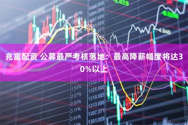 兆富配资 公募最严考核落地：最高降薪幅度将达30%以上