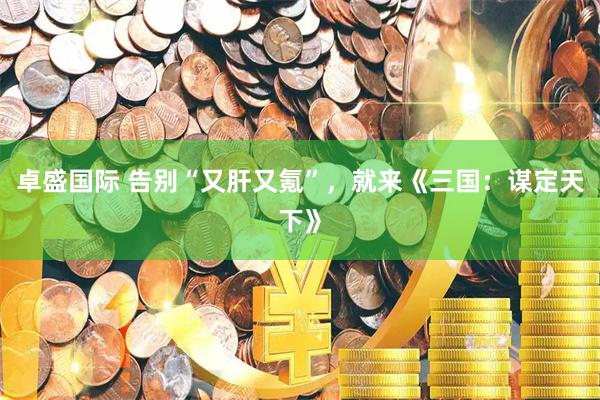 卓盛国际 告别“又肝又氪”，就来《三国：谋定天下》